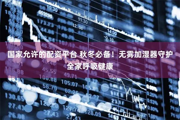 国家允许的配资平台 秋冬必备！无雾加湿器守护全家呼吸健康