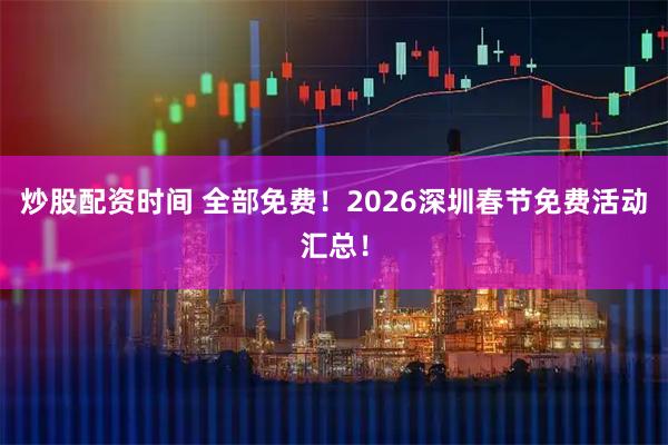 炒股配资时间 全部免费！2026深圳春节免费活动汇总！