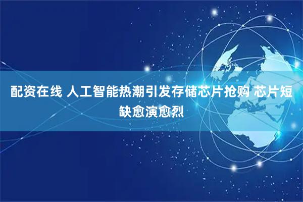 配资在线 人工智能热潮引发存储芯片抢购 芯片短缺愈演愈烈