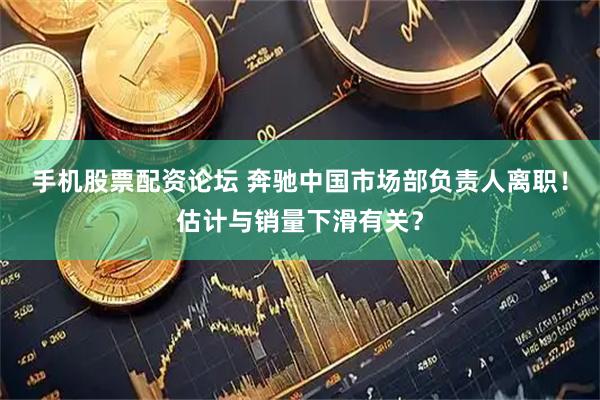 手机股票配资论坛 奔驰中国市场部负责人离职！估计与销量下滑有关？
