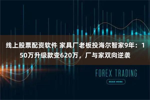线上股票配资软件 家具厂老板投海尔智家9年：150万升级款变620万，厂与家双向逆袭