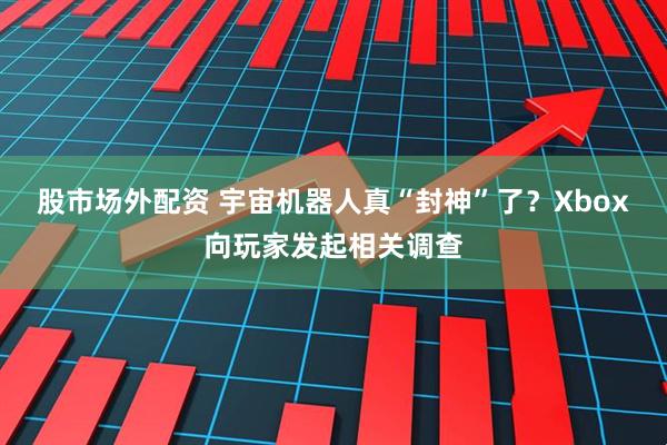 股市场外配资 宇宙机器人真“封神”了？Xbox向玩家发起相关调查