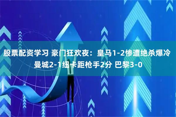 股票配资学习 豪门狂欢夜：皇马1-2惨遭绝杀爆冷 曼城2-1纽卡距枪手2分 巴黎3-0