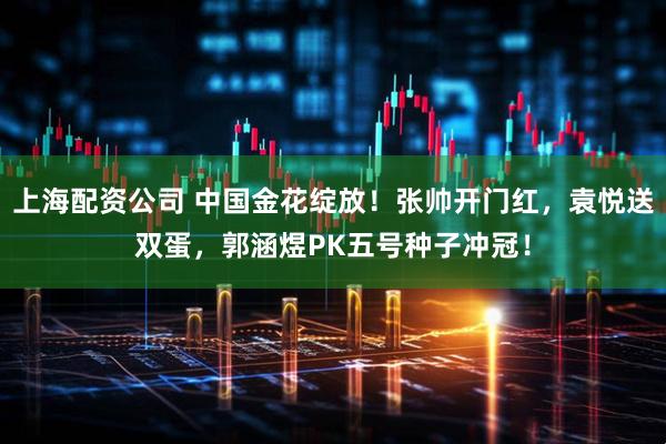 上海配资公司 中国金花绽放！张帅开门红，袁悦送双蛋，郭涵煜PK五号种子冲冠！