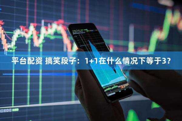 平台配资 搞笑段子：1+1在什么情况下等于3？