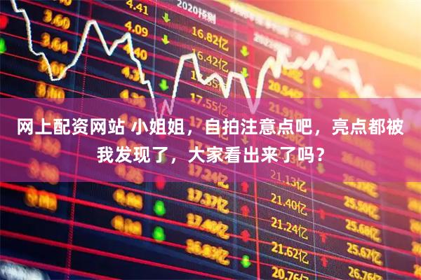 网上配资网站 小姐姐，自拍注意点吧，亮点都被我发现了，大家看出来了吗？