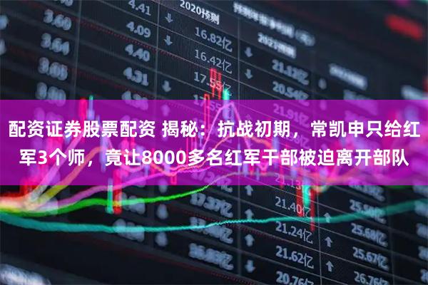 配资证券股票配资 揭秘：抗战初期，常凯申只给红军3个师，竟让8000多名红军干部被迫离开部队