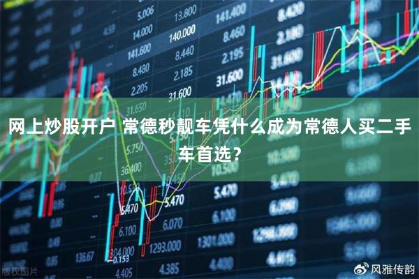 网上炒股开户 常德秒靓车凭什么成为常德人买二手车首选？