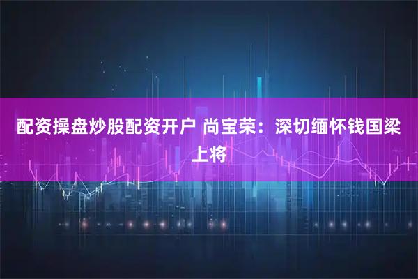 配资操盘炒股配资开户 尚宝荣：深切缅怀钱国梁上将