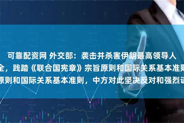 可靠配资网 外交部：袭击并杀害伊朗最高领导人，严重侵犯伊朗主权安全，践踏《联合国宪章》宗旨原则和国际关系基本准则，中方对此坚决反对和强烈谴责