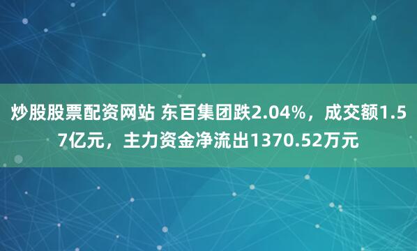炒股股票配资网站 东百集团跌2.04%，成交额1.57亿元，主力资金净流出1370.52万元