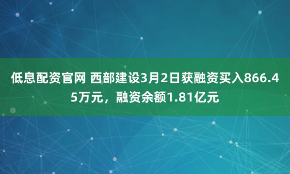 低息配资官网 西部建设3月2日获融资买入866.45万元，融资余额1.81亿元