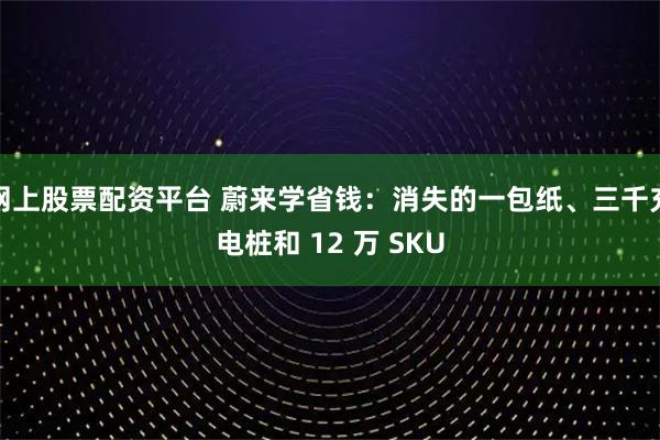 网上股票配资平台 蔚来学省钱：消失的一包纸、三千充电桩和 12 万 SKU