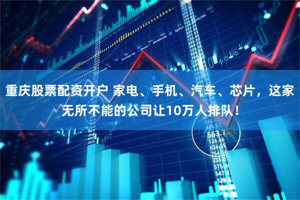 重庆股票配资开户 家电、手机、汽车、芯片，这家无所不能的公司让10万人排队！