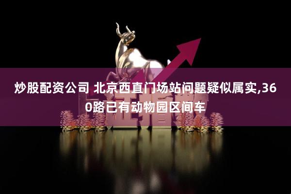 炒股配资公司 北京西直门场站问题疑似属实,360路已有动物园区间车