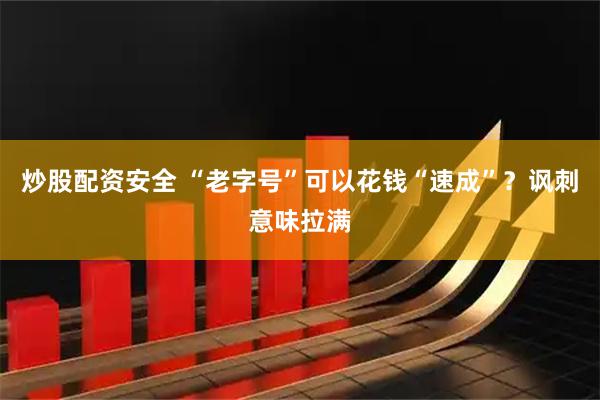 炒股配资安全 “老字号”可以花钱“速成”？讽刺意味拉满