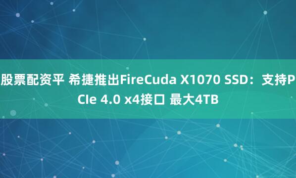 股票配资平 希捷推出FireCuda X1070 SSD：支持PCIe 4.0 x4接口 最大4TB