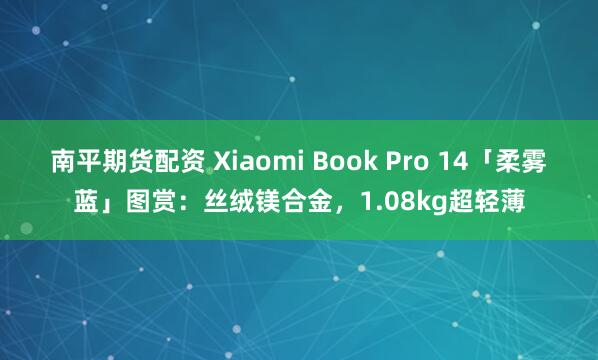 南平期货配资 Xiaomi Book Pro 14「柔雾蓝」图赏：丝绒镁合金，1.08kg超轻薄