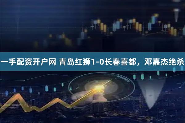 一手配资开户网 青岛红狮1-0长春喜都，邓嘉杰绝杀
