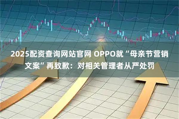 2025配资查询网站官网 OPPO就“母亲节营销文案”再致歉：对相关管理者从严处罚